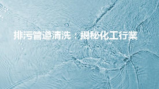 排污管道清洗：揭秘化工行業(yè)的隱患與挑戰(zhàn)！